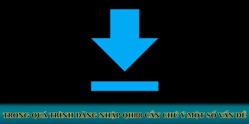 Trong quá trình đăng nhập QH88 cần chú ý một số vấn đề
